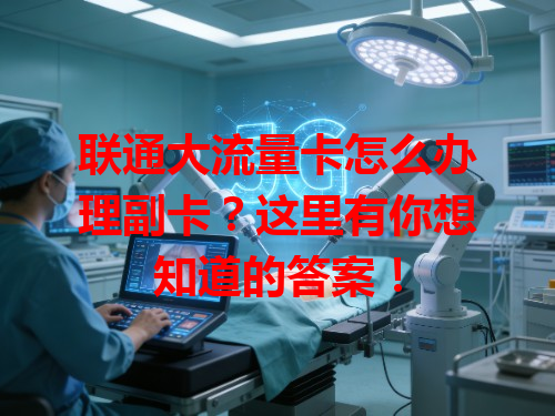 联通大流量卡怎么办理副卡？这里有你想知道的答案！