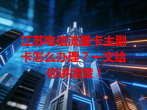 江苏电信流量卡主副卡怎么办理？一文给你讲清楚！
