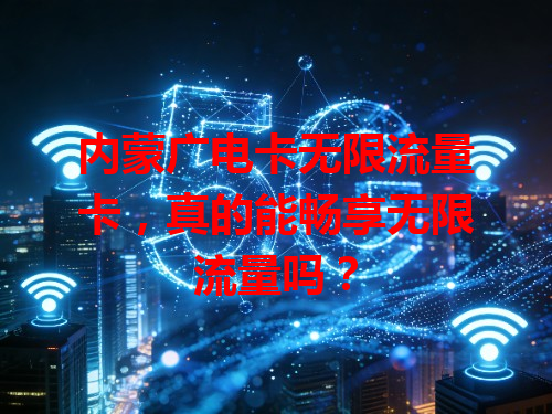 内蒙广电卡无限流量卡，真的能畅享无限流量吗？