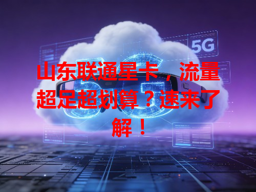 山东联通星卡，流量超足超划算？速来了解！