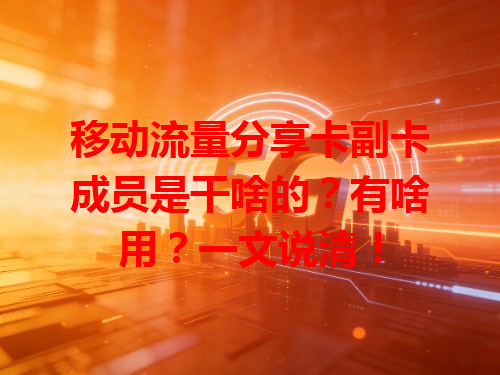 移动流量分享卡副卡成员是干啥的？有啥用？一文说清！
