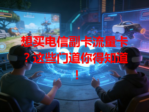想买电信副卡流量卡？这些门道你得知道！