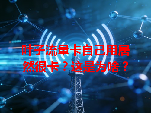 叶子流量卡自己用居然很卡？这是为啥？