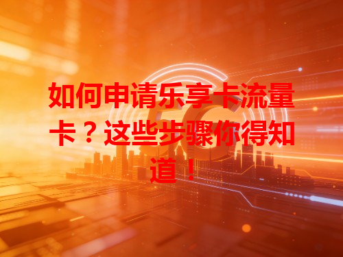 如何申请乐享卡流量卡？这些步骤你得知道！