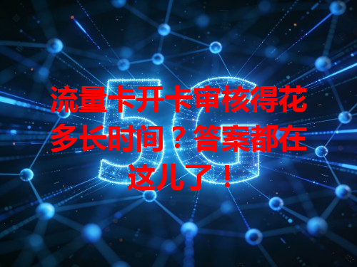 流量卡开卡审核得花多长时间？答案都在这儿了！
