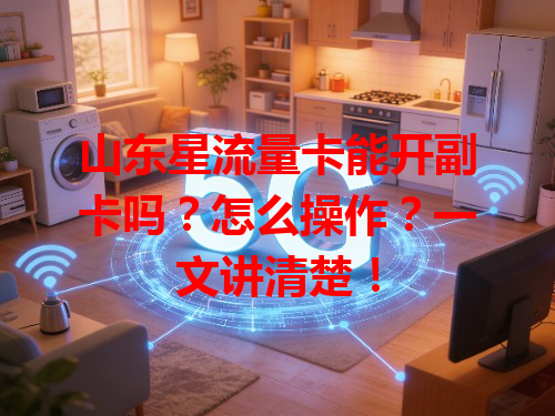 山东星流量卡能开副卡吗？怎么操作？一文讲清楚！