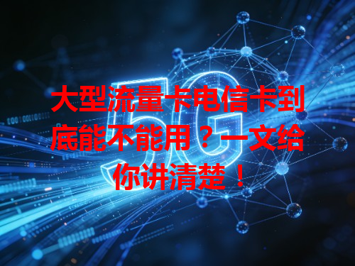 大型流量卡电信卡到底能不能用？一文给你讲清楚！