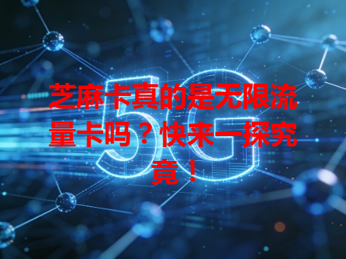 芝麻卡真的是无限流量卡吗？快来一探究竟！