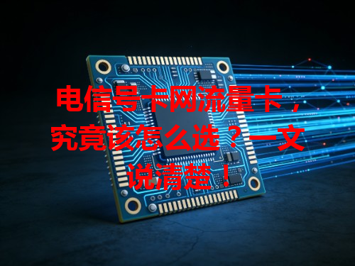电信号卡网流量卡，究竟该怎么选？一文说清楚！
