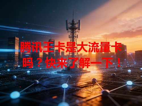 腾讯王卡是大流量卡吗？快来了解一下！