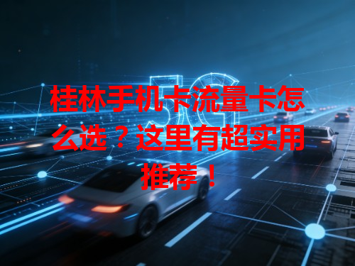 桂林手机卡流量卡怎么选？这里有超实用推荐！