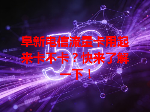 阜新电信流量卡用起来卡不卡？快来了解一下！