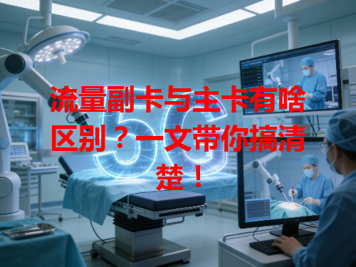 流量副卡与主卡有啥区别？一文带你搞清楚！