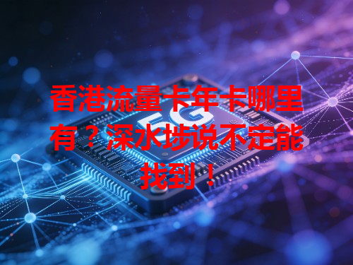 香港流量卡年卡哪里有？深水埗说不定能找到！