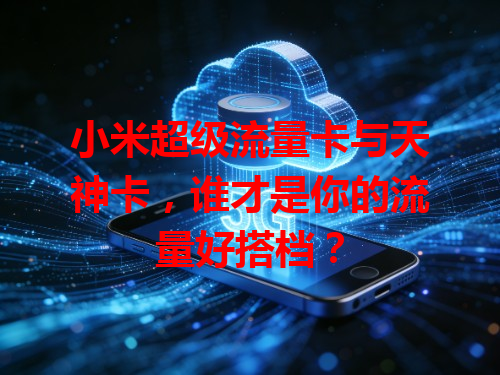 小米超级流量卡与天神卡，谁才是你的流量好搭档？