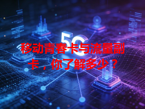 移动青春卡与流量副卡，你了解多少？