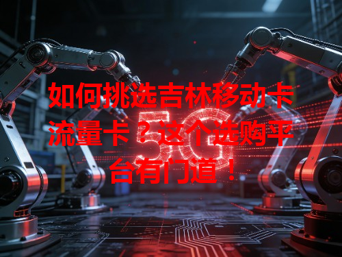 如何挑选吉林移动卡流量卡？这个选购平台有门道！