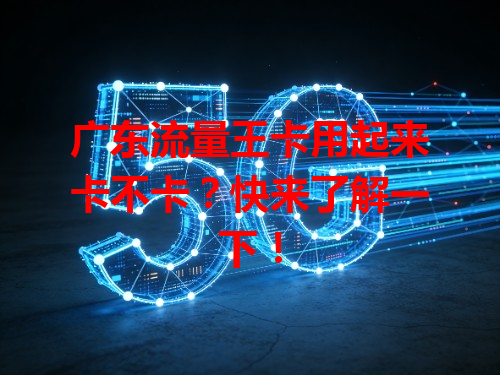 广东流量王卡用起来卡不卡？快来了解一下！