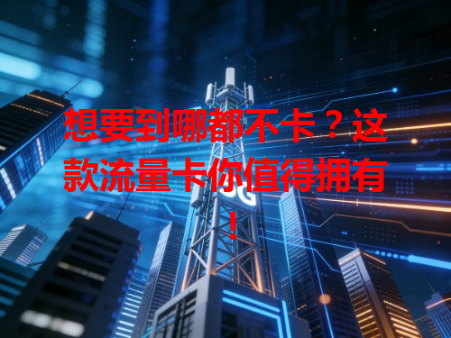 想要到哪都不卡？这款流量卡你值得拥有！