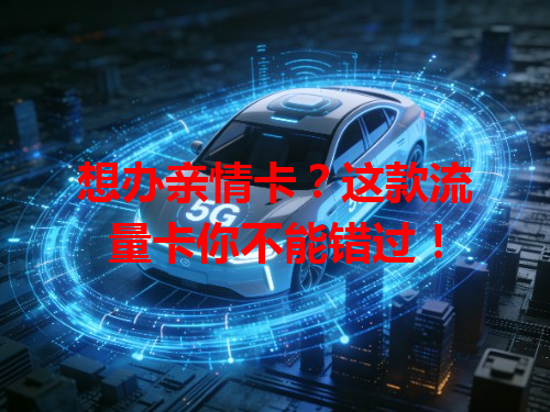 想办亲情卡？这款流量卡你不能错过！