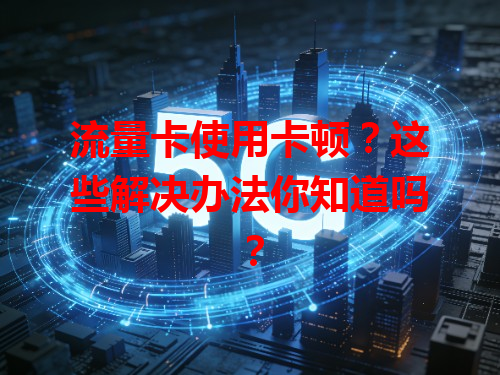 流量卡使用卡顿？这些解决办法你知道吗？