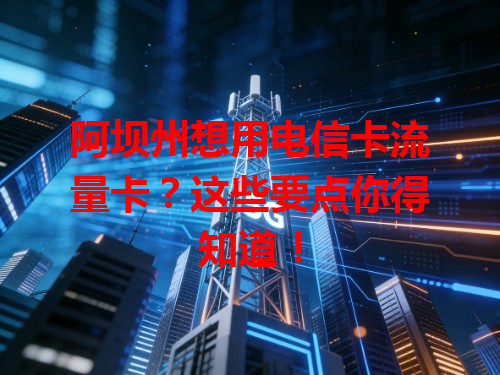 阿坝州想用电信卡流量卡？这些要点你得知道！