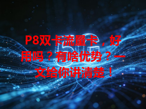 P8双卡流量卡，好用吗？有啥优势？一文给你讲清楚！