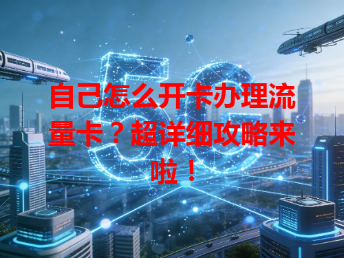 自己怎么开卡办理流量卡？超详细攻略来啦！