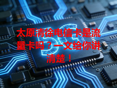 太原清徐电信卡是流量卡吗？一文给你讲清楚！