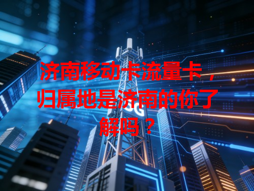 济南移动卡流量卡，归属地是济南的你了解吗？