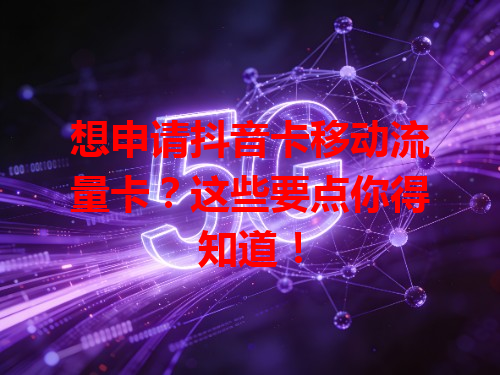 想申请抖音卡移动流量卡？这些要点你得知道！