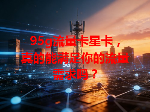 95g流量卡星卡，真的能满足你的流量需求吗？