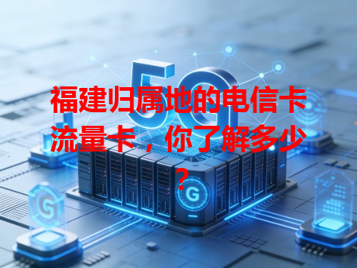 福建归属地的电信卡流量卡，你了解多少？