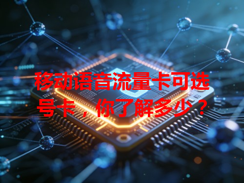 移动语音流量卡可选号卡，你了解多少？