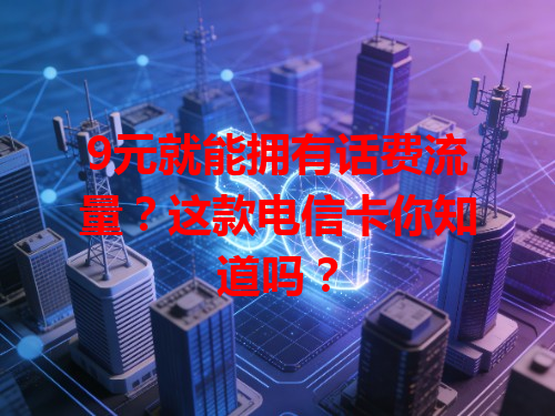 9元就能拥有话费流量？这款电信卡你知道吗？