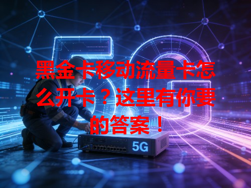 黑金卡移动流量卡怎么开卡？这里有你要的答案！