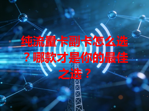 纯流量卡副卡怎么选？哪款才是你的最佳之选？