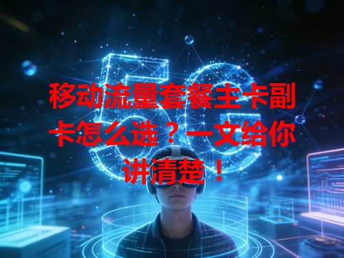 移动流量套餐主卡副卡怎么选？一文给你讲清楚！