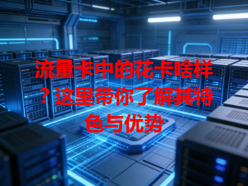 流量卡中的花卡啥样？这里带你了解其特色与优势