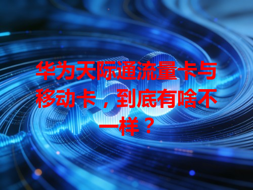 华为天际通流量卡与移动卡，到底有啥不一样？