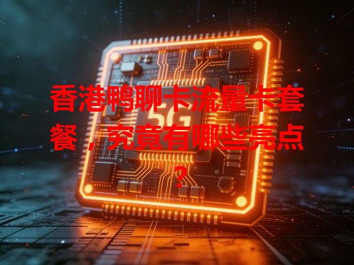 香港鸭聊卡流量卡套餐，究竟有哪些亮点？
