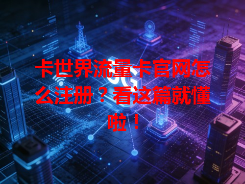 卡世界流量卡官网怎么注册？看这篇就懂啦！