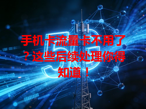 手机卡流量卡不用了？这些后续处理你得知道！