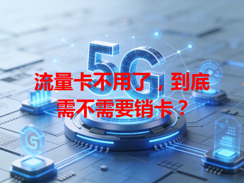 流量卡不用了，到底需不需要销卡？