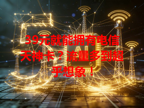 39元就能拥有电信天神卡？流量多到超乎想象！