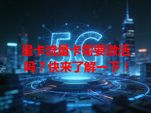 星卡流量卡需要激活吗？快来了解一下！
