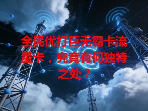 全民优打巨无霸卡流量卡，究竟有何独特之处？