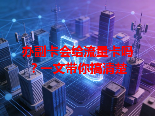 办副卡会给流量卡吗？一文带你搞清楚