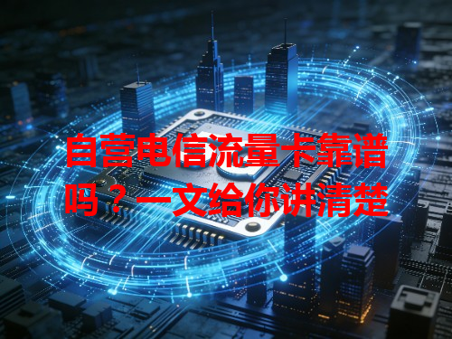 自营电信流量卡靠谱吗？一文给你讲清楚