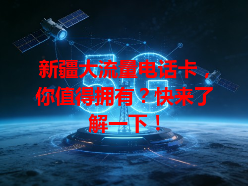 新疆大流量电话卡，你值得拥有？快来了解一下！